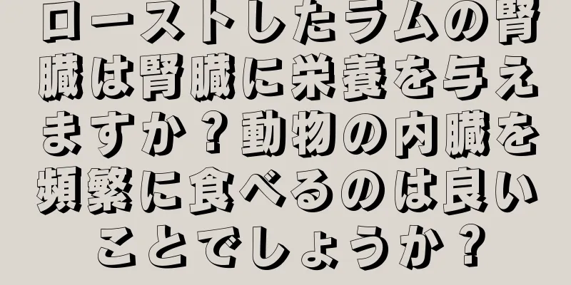 ローストしたラムの腎臓は腎臓に栄養を与えますか？動物の内臓を頻繁に食べるのは良いことでしょうか？