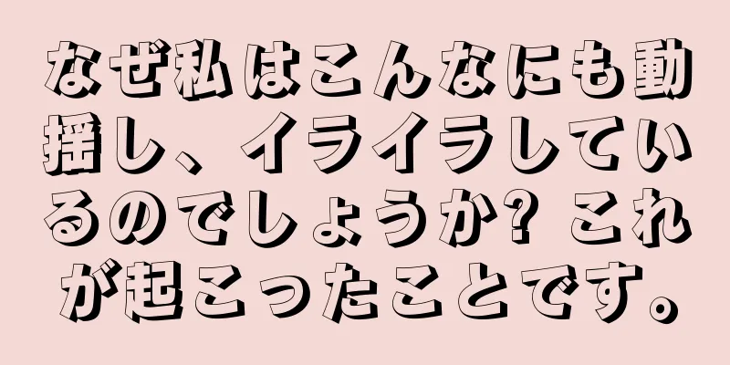 なぜ私はこんなにも動揺し、イライラしているのでしょうか? これが起こったことです。