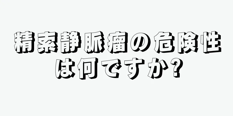 精索静脈瘤の危険性は何ですか?