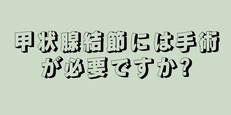 甲状腺結節には手術が必要ですか?