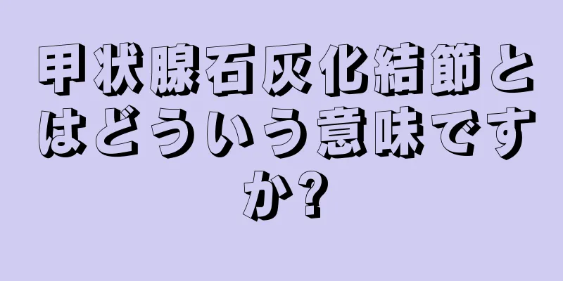 甲状腺石灰化結節とはどういう意味ですか?