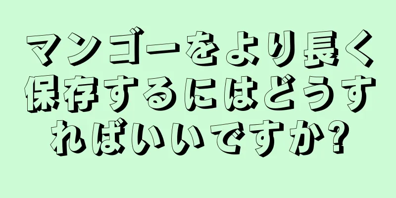 マンゴーをより長く保存するにはどうすればいいですか?