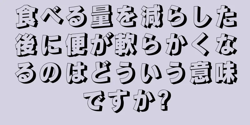 食べる量を減らした後に便が軟らかくなるのはどういう意味ですか?