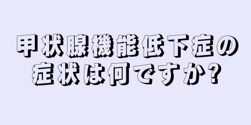 甲状腺機能低下症の症状は何ですか?