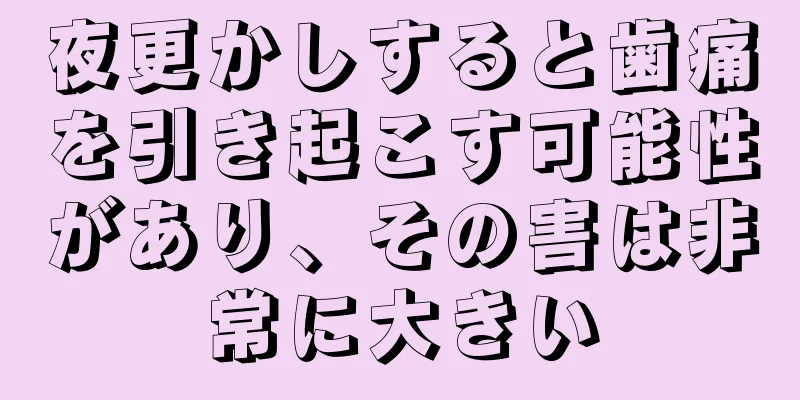 夜更かしすると歯痛を引き起こす可能性があり、その害は非常に大きい