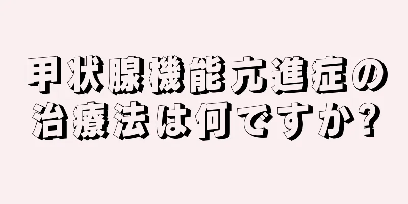 甲状腺機能亢進症の治療法は何ですか?