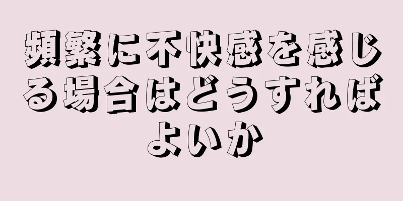 頻繁に不快感を感じる場合はどうすればよいか