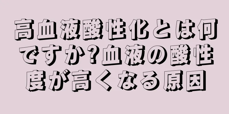 高血液酸性化とは何ですか?血液の酸性度が高くなる原因