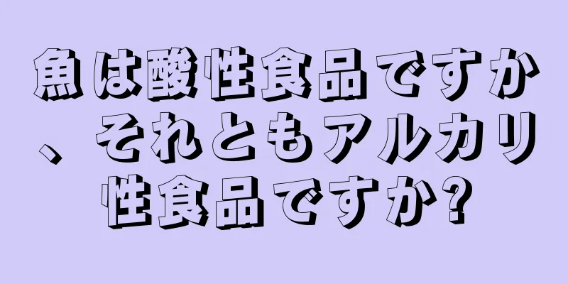 魚は酸性食品ですか、それともアルカリ性食品ですか?