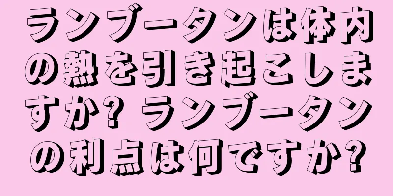 ランブータンは体内の熱を引き起こしますか? ランブータンの利点は何ですか?