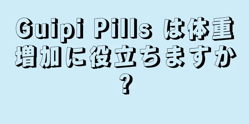 Guipi Pills は体重増加に役立ちますか?