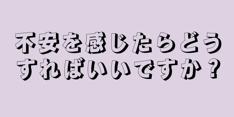 不安を感じたらどうすればいいですか？