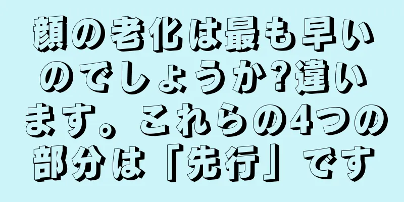 顔の老化は最も早いのでしょうか?違います。これらの4つの部分は「先行」です