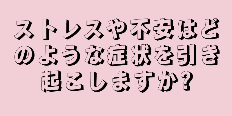 ストレスや不安はどのような症状を引き起こしますか?