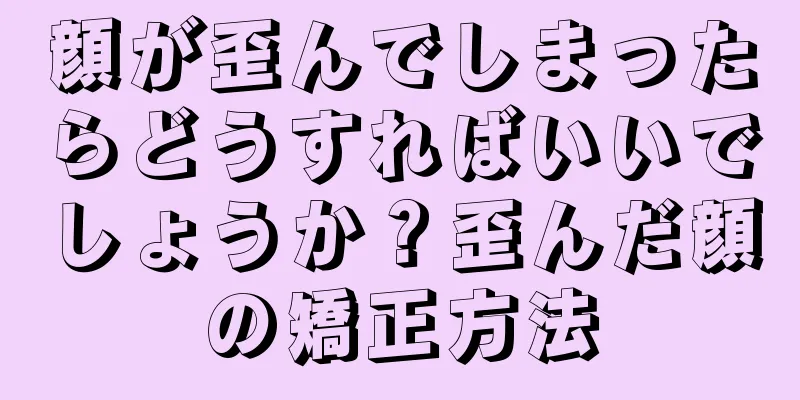 顔が歪んでしまったらどうすればいいでしょうか？歪んだ顔の矯正方法