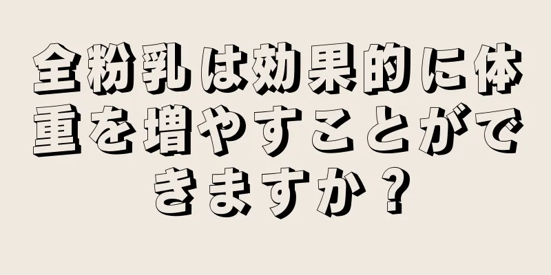 全粉乳は効果的に体重を増やすことができますか？