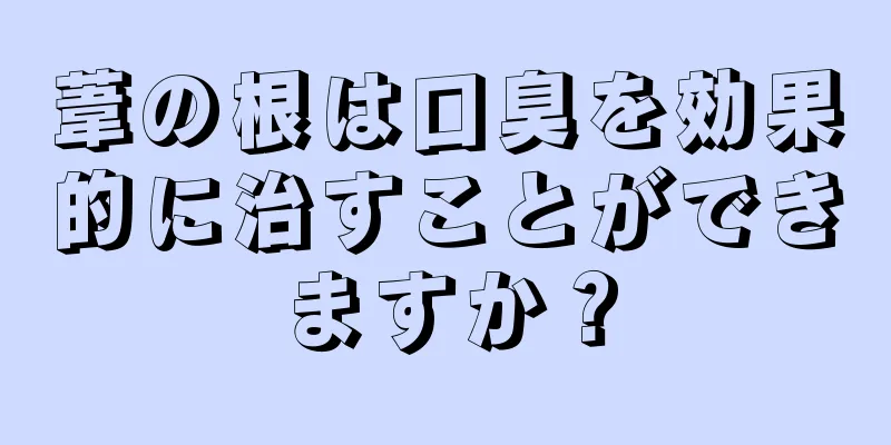 葦の根は口臭を効果的に治すことができますか？