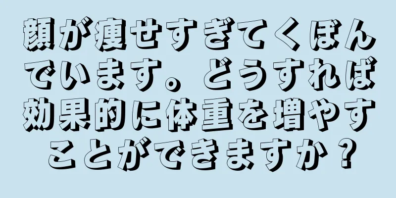 顔が痩せすぎてくぼんでいます。どうすれば効果的に体重を増やすことができますか？