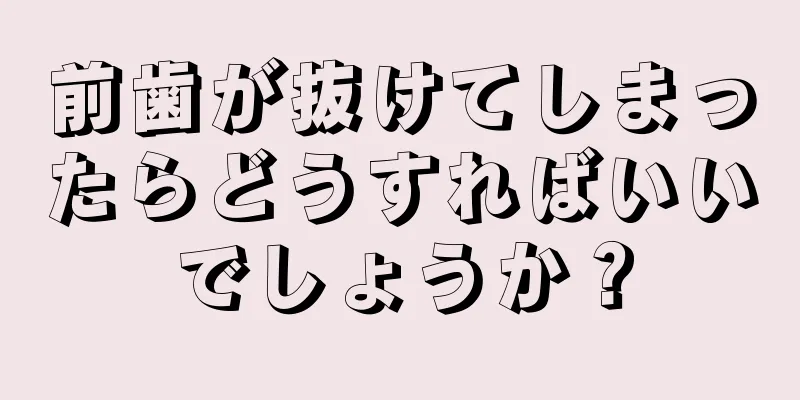 前歯が抜けてしまったらどうすればいいでしょうか？