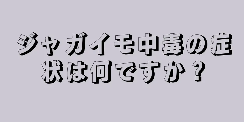 ジャガイモ中毒の症状は何ですか？