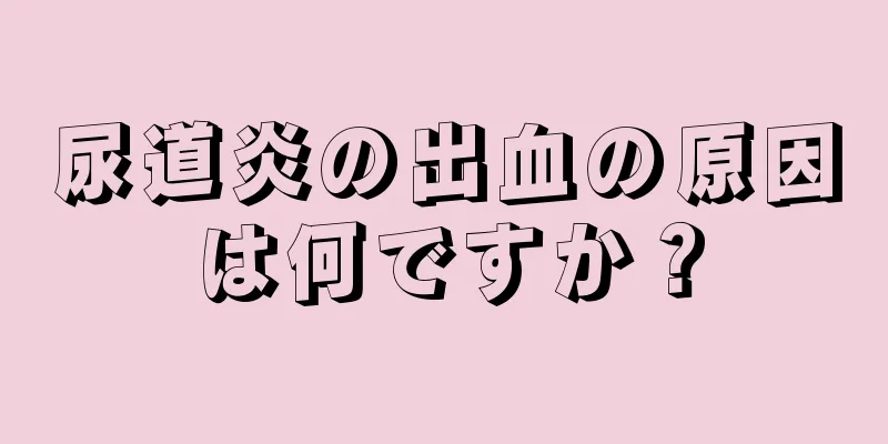 尿道炎の出血の原因は何ですか？