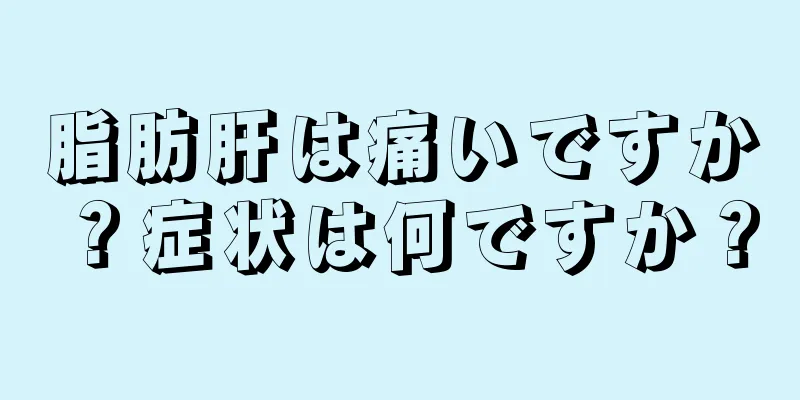 脂肪肝は痛いですか？症状は何ですか？