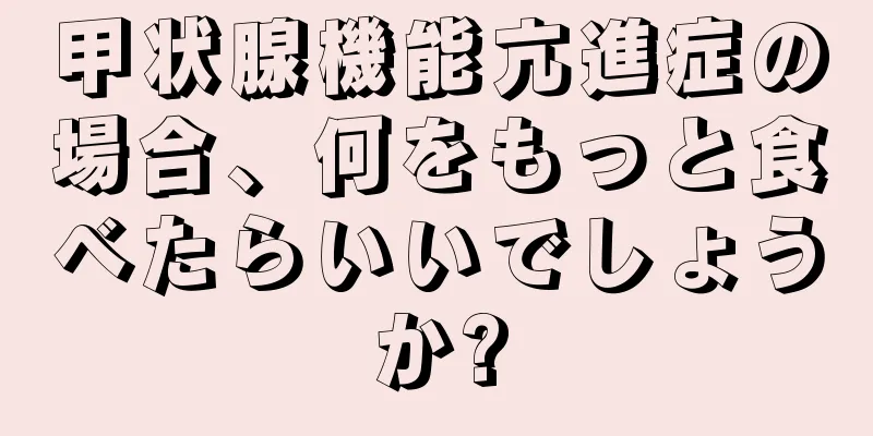 甲状腺機能亢進症の場合、何をもっと食べたらいいでしょうか?