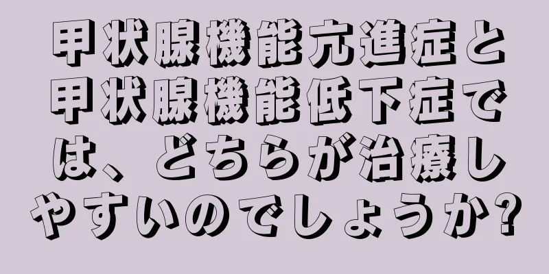 甲状腺機能亢進症と甲状腺機能低下症では、どちらが治療しやすいのでしょうか?