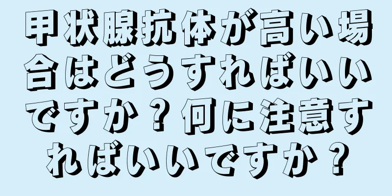 甲状腺抗体が高い場合はどうすればいいですか？何に注意すればいいですか？