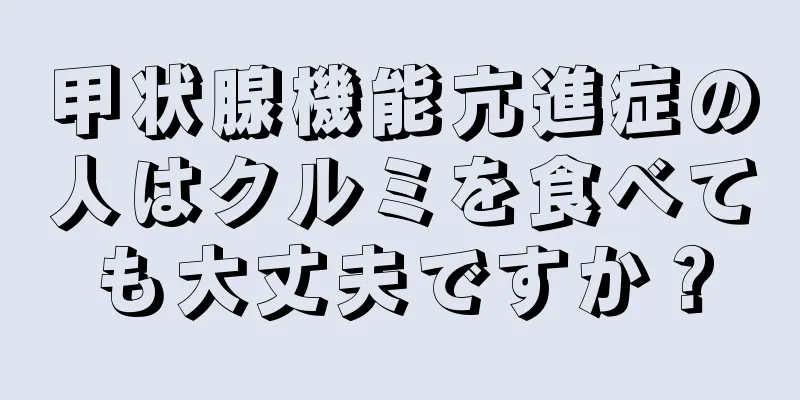 甲状腺機能亢進症の人はクルミを食べても大丈夫ですか？