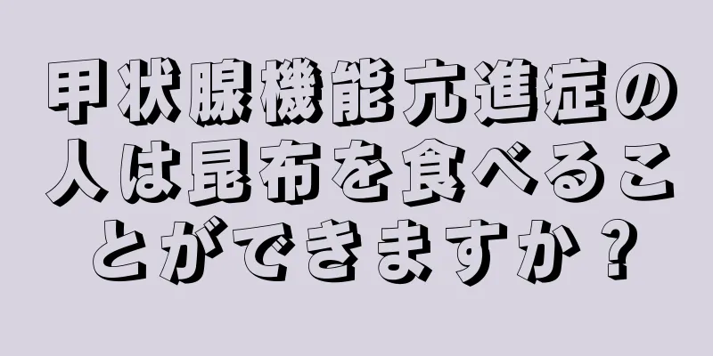 甲状腺機能亢進症の人は昆布を食べることができますか？