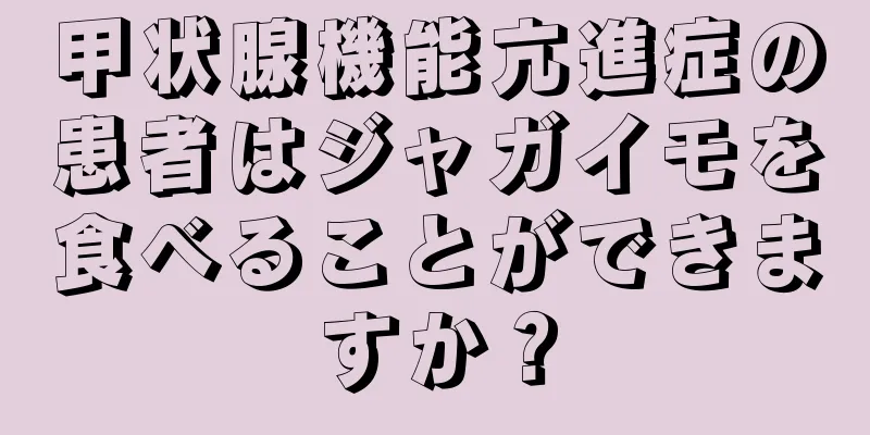 甲状腺機能亢進症の患者はジャガイモを食べることができますか？