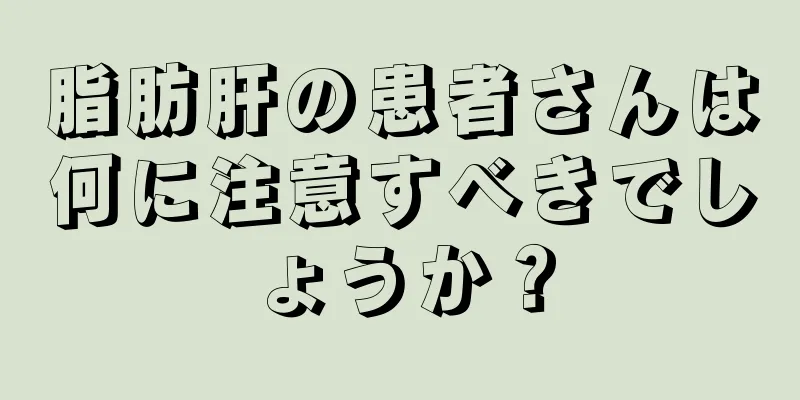 脂肪肝の患者さんは何に注意すべきでしょうか？