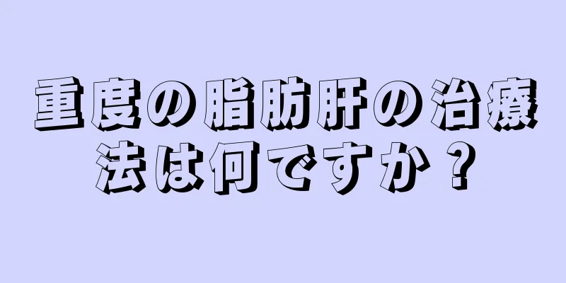 重度の脂肪肝の治療法は何ですか？