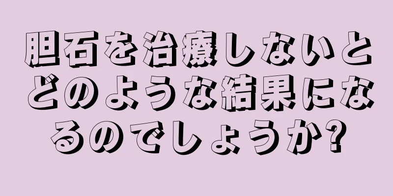 胆石を治療しないとどのような結果になるのでしょうか?