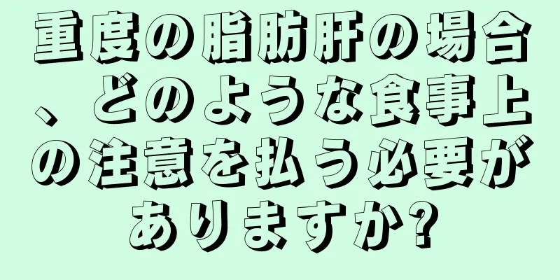 重度の脂肪肝の場合、どのような食事上の注意を払う必要がありますか?