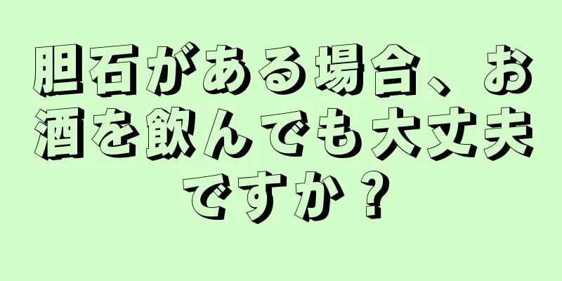 胆石がある場合、お酒を飲んでも大丈夫ですか？