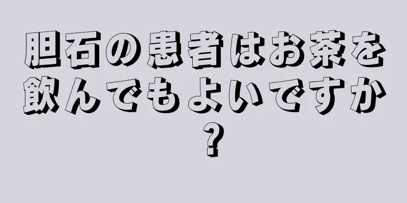 胆石の患者はお茶を飲んでもよいですか？