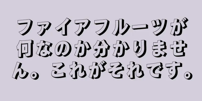 ファイアフルーツが何なのか分かりません。これがそれです。