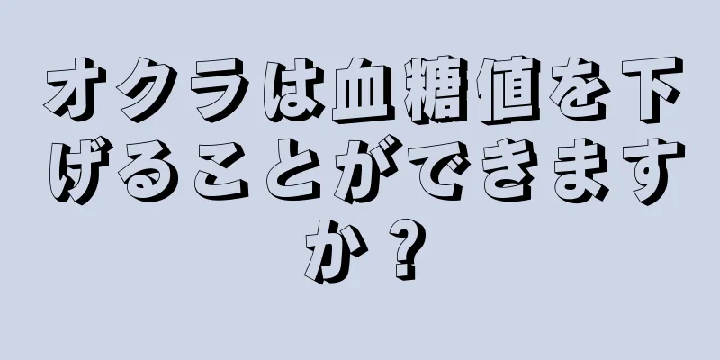 オクラは血糖値を下げることができますか？