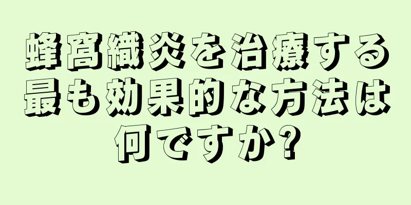 蜂窩織炎を治療する最も効果的な方法は何ですか?