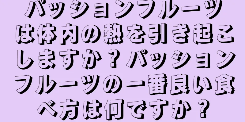 パッションフルーツは体内の熱を引き起こしますか？パッションフルーツの一番良い食べ方は何ですか？