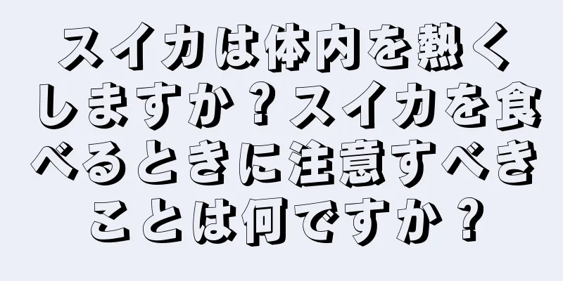 スイカは体内を熱くしますか？スイカを食べるときに注意すべきことは何ですか？