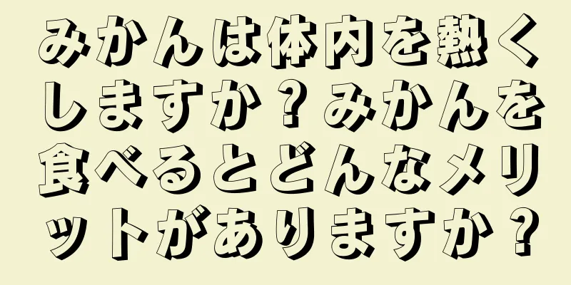 みかんは体内を熱くしますか？みかんを食べるとどんなメリットがありますか？