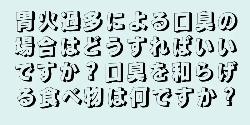 胃火過多による口臭の場合はどうすればいいですか？口臭を和らげる食べ物は何ですか？