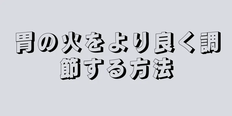 胃の火をより良く調節する方法