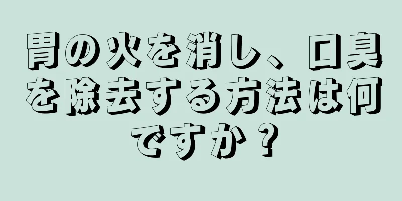 胃の火を消し、口臭を除去する方法は何ですか？