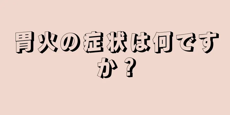 胃火の症状は何ですか？