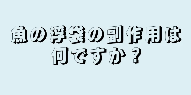 魚の浮袋の副作用は何ですか？