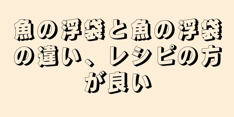 魚の浮袋と魚の浮袋の違い、レシピの方が良い